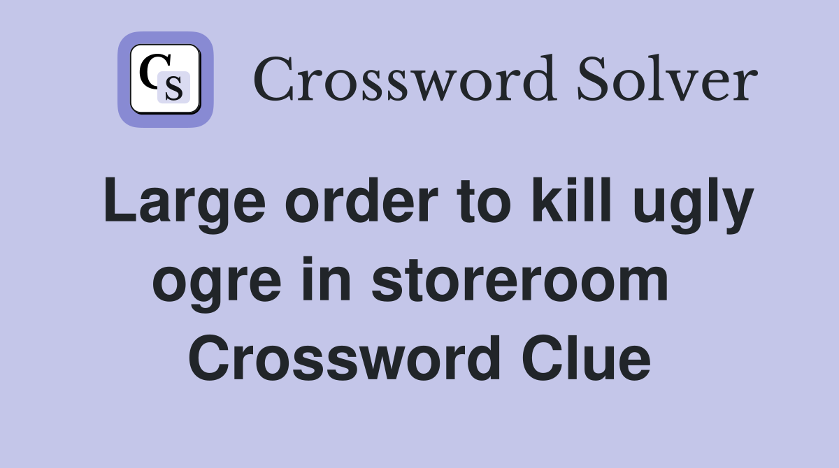 Large order to kill ugly ogre in storeroom  Crossword Clue