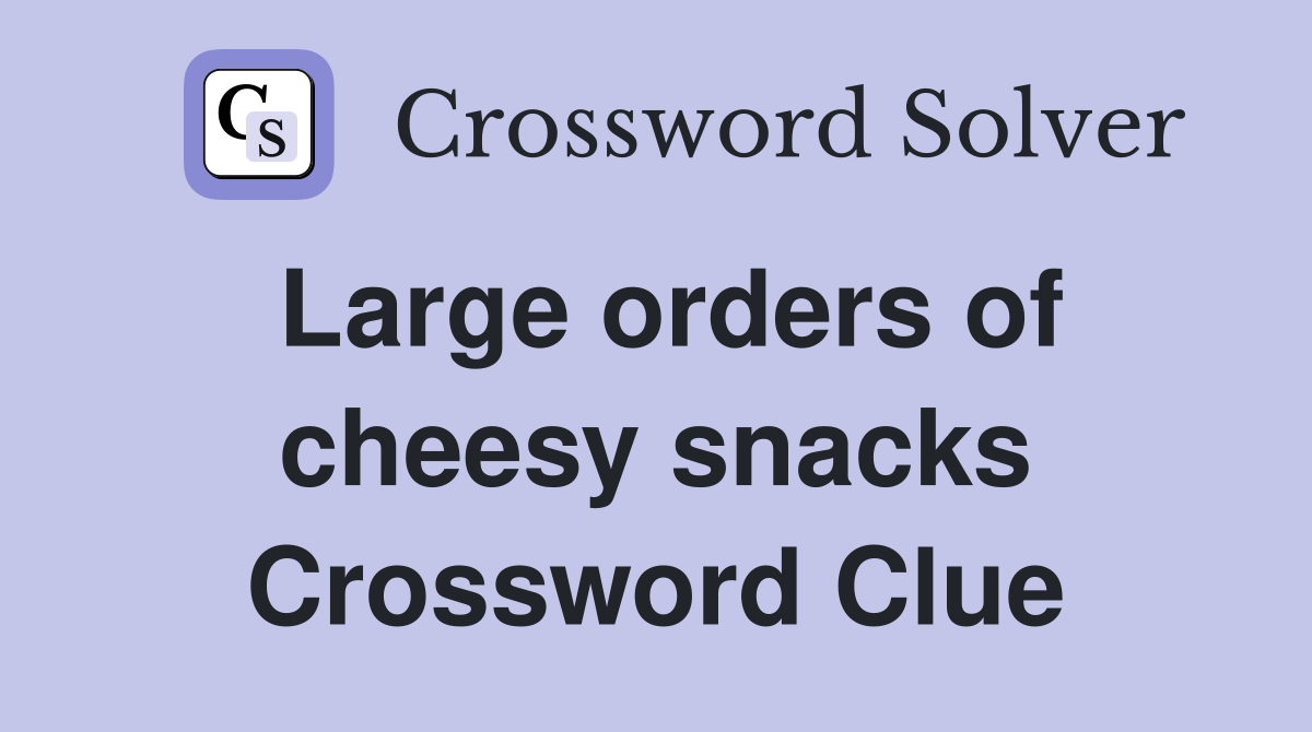 Large orders of cheesy snacks Crossword Clue