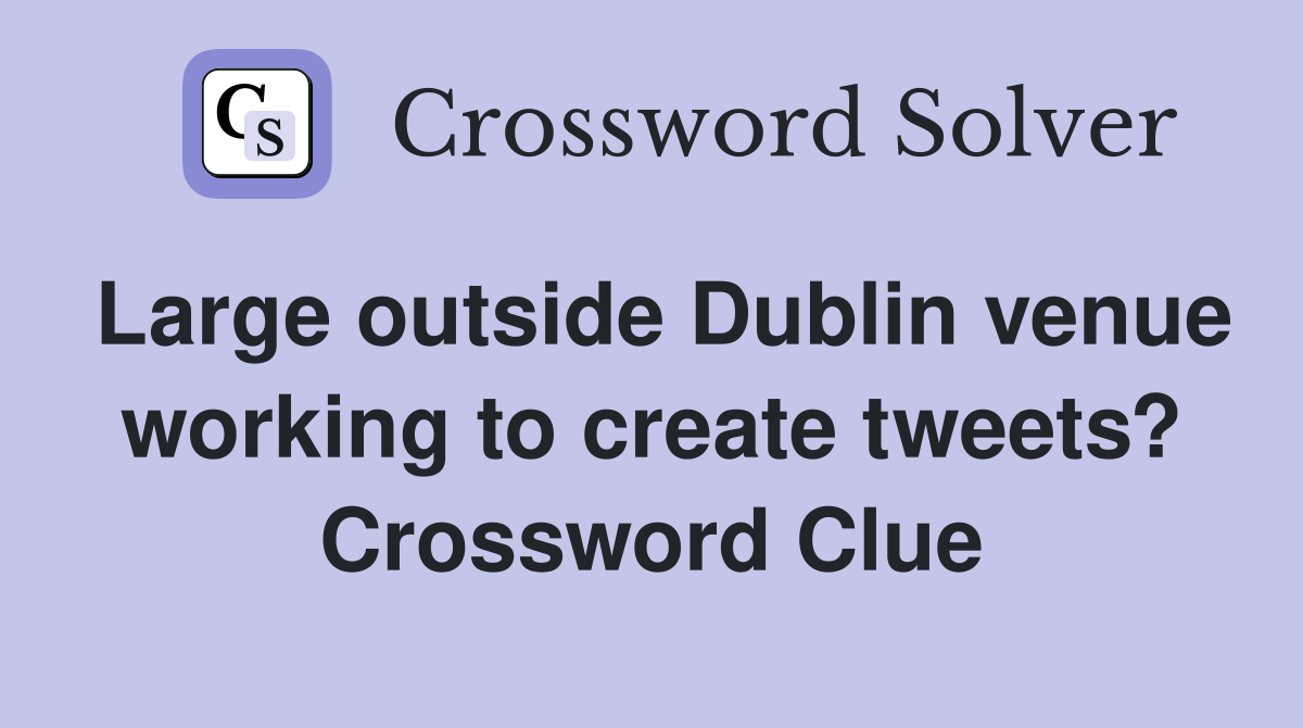 Large outside Dublin venue working to create tweets? Crossword Clue