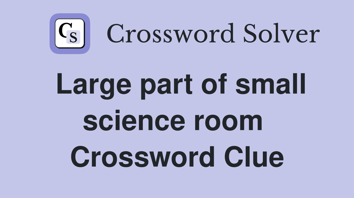 Large part of small science room  Crossword Clue