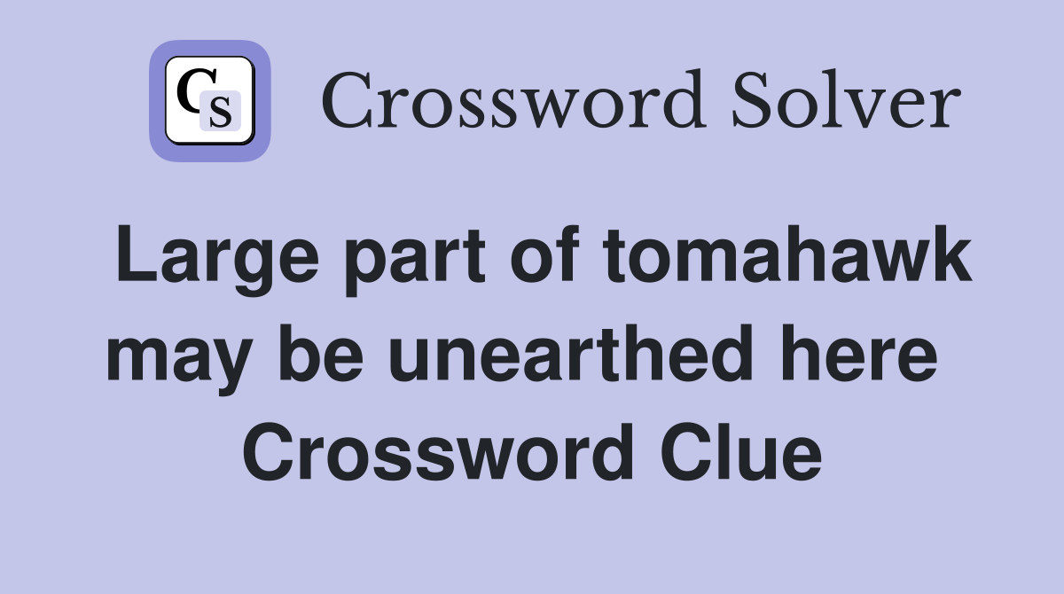 Large part of tomahawk may be unearthed here  Crossword Clue