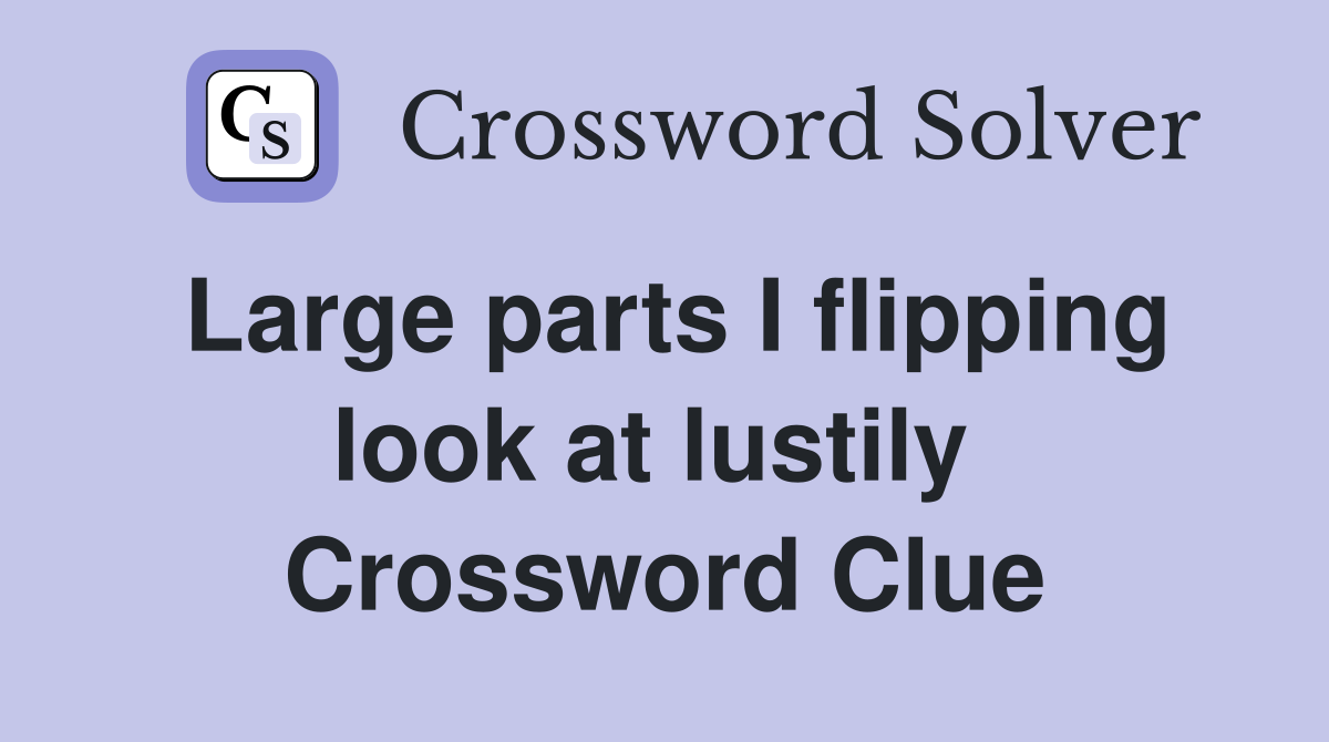 Large parts I flipping look at lustily  Crossword Clue