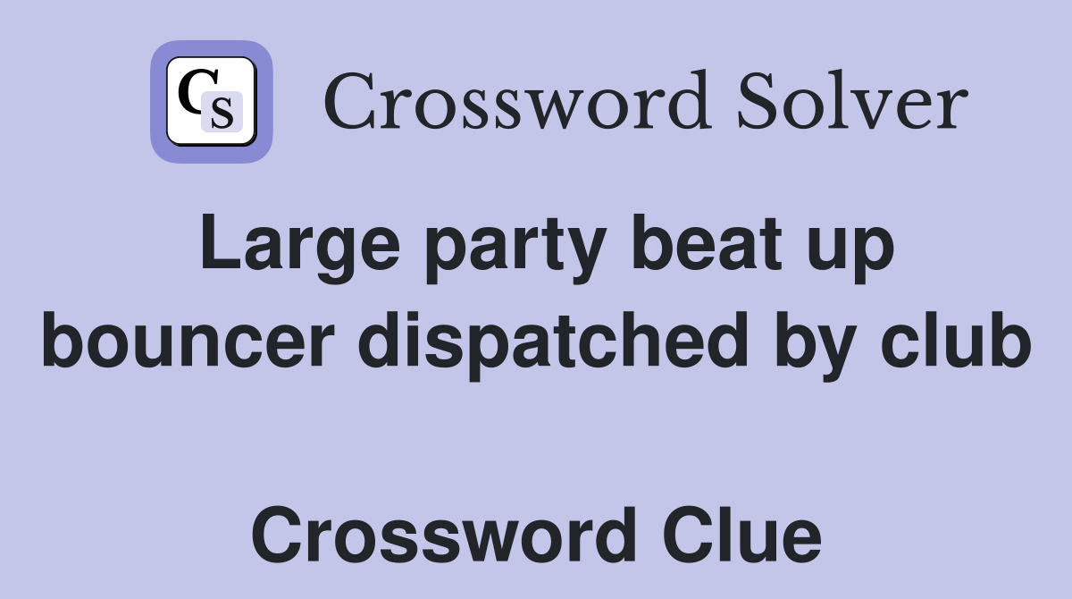 Large party beat up bouncer dispatched by club  Crossword Clue
