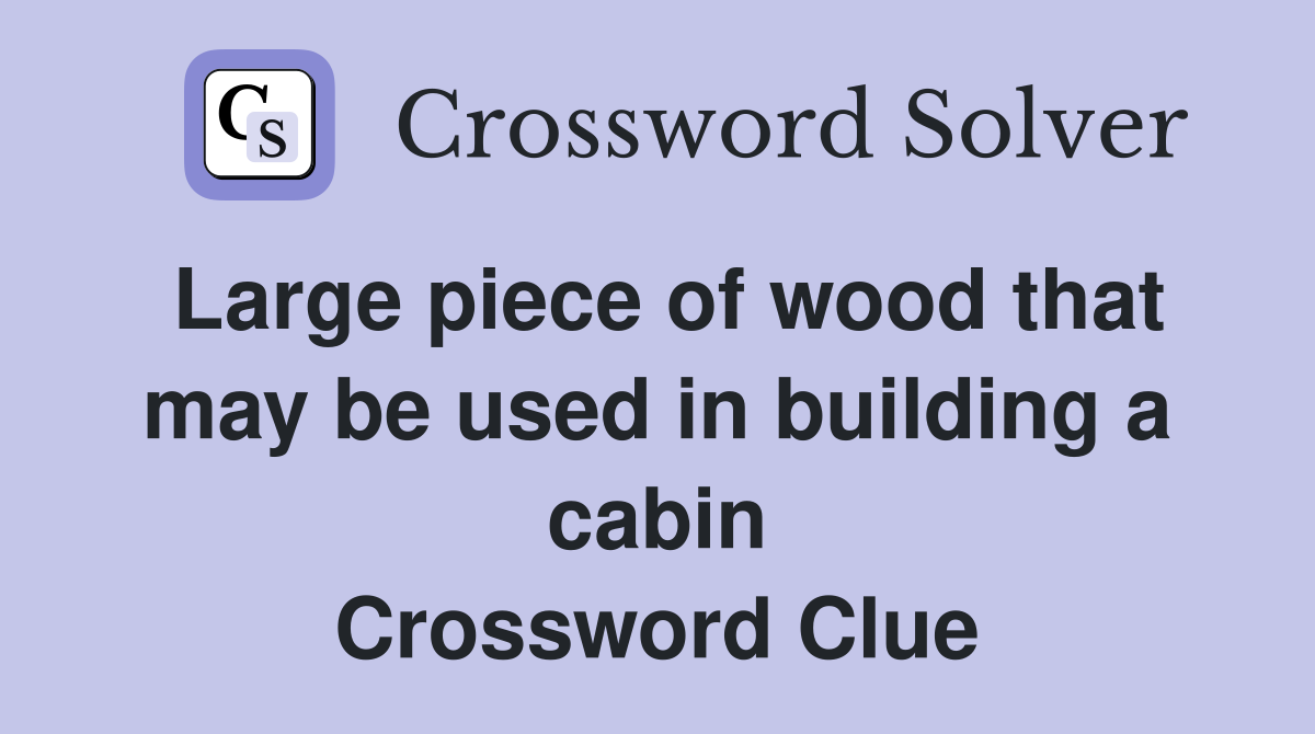 Large piece of wood that may be used in building a cabin Crossword Clue