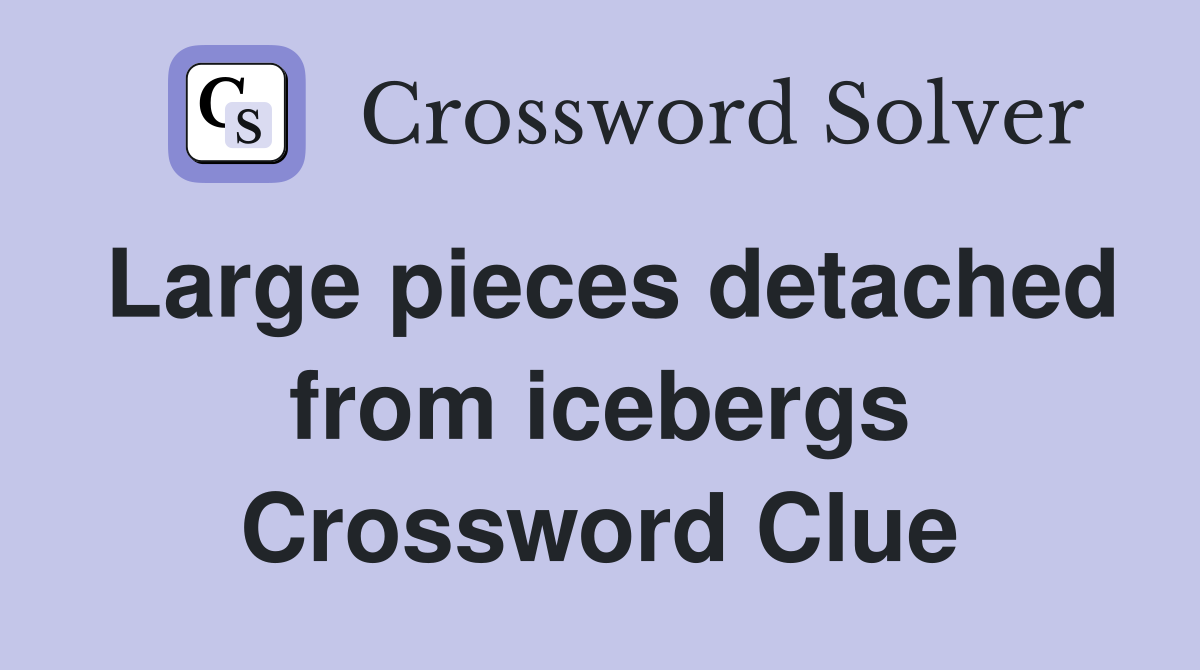 Large pieces detached from icebergs Crossword Clue