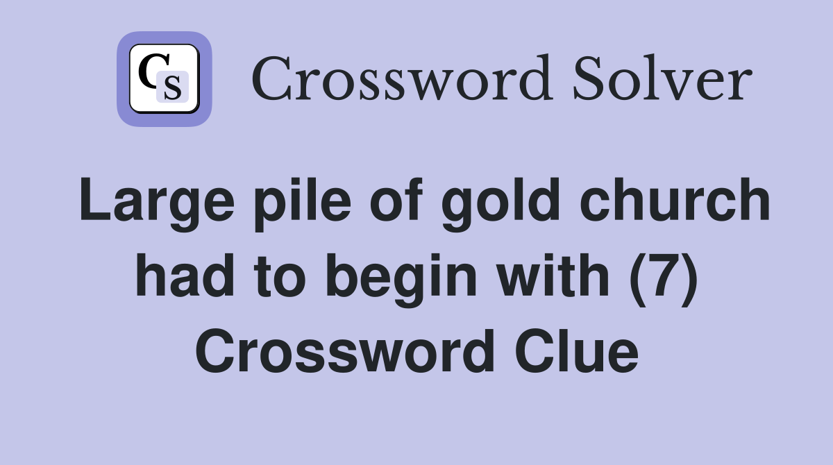 Large pile of gold church had to begin with (7) Crossword Clue
