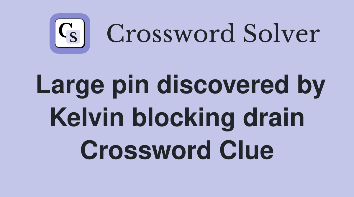 Large pin discovered by Kelvin blocking drain Crossword Clue