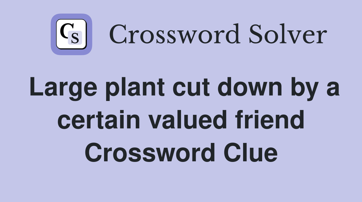 Large plant cut down by a certain valued friend Crossword Clue