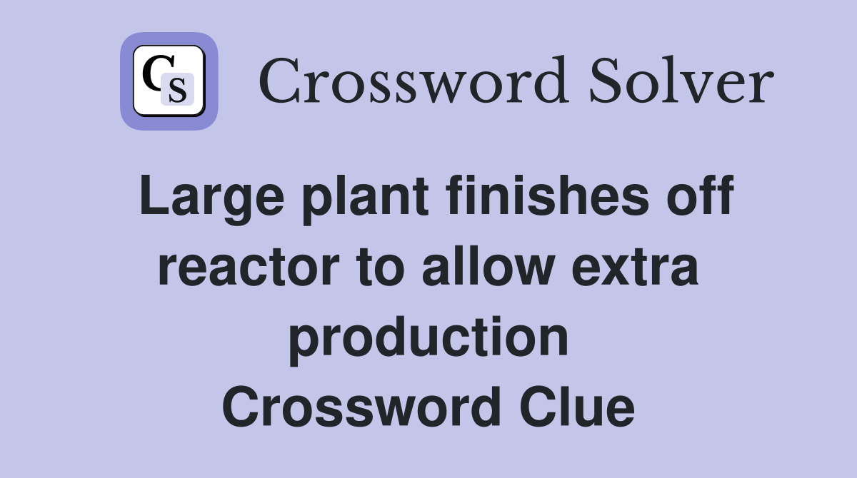 Large plant finishes off reactor to allow extra production Crossword Clue