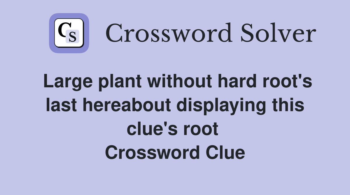 Large plant without hard root's last hereabout displaying this clue's root  Crossword Clue