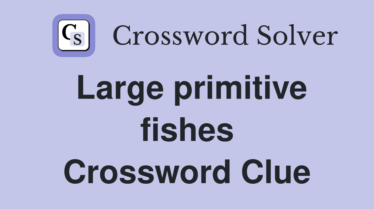 Large primitive fishes Crossword Clue