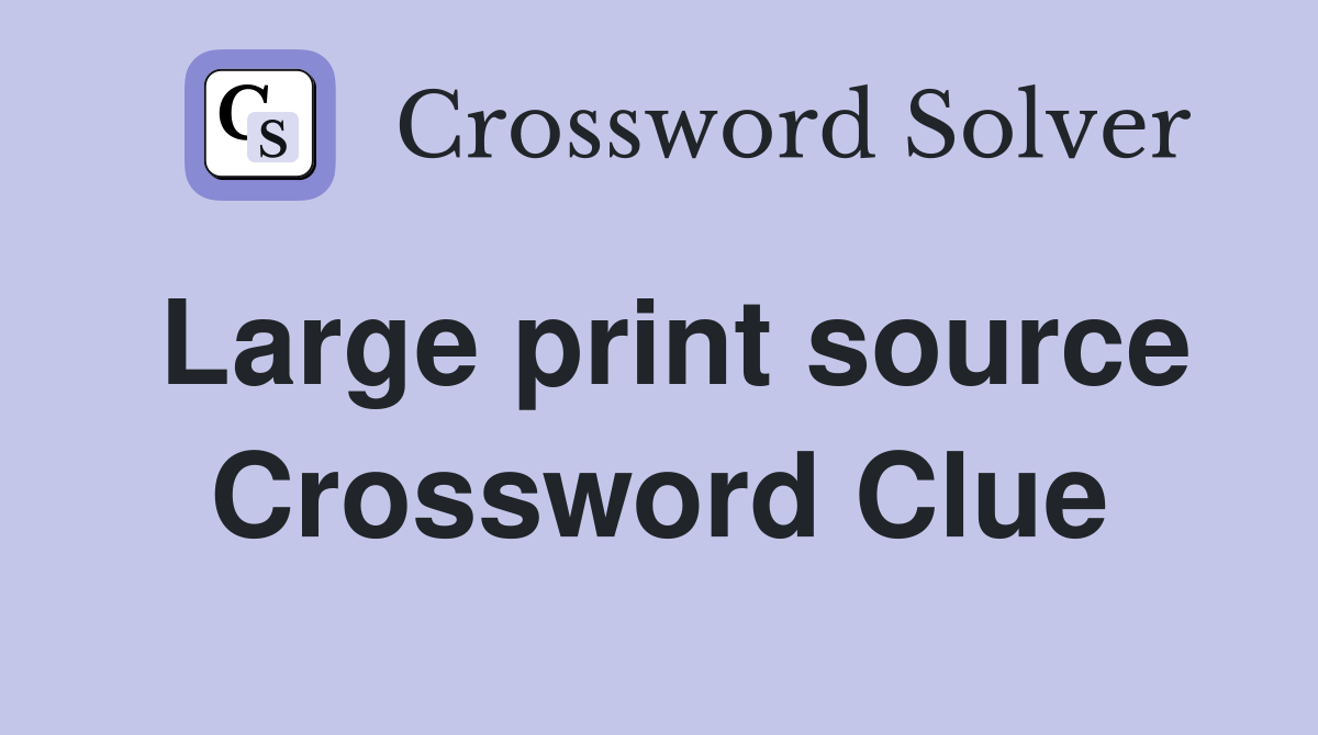 Large print source Crossword Clue