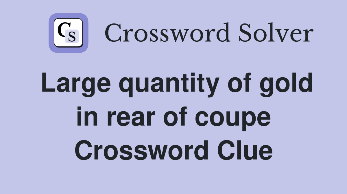 Large quantity of gold in rear of coupe Crossword Clue