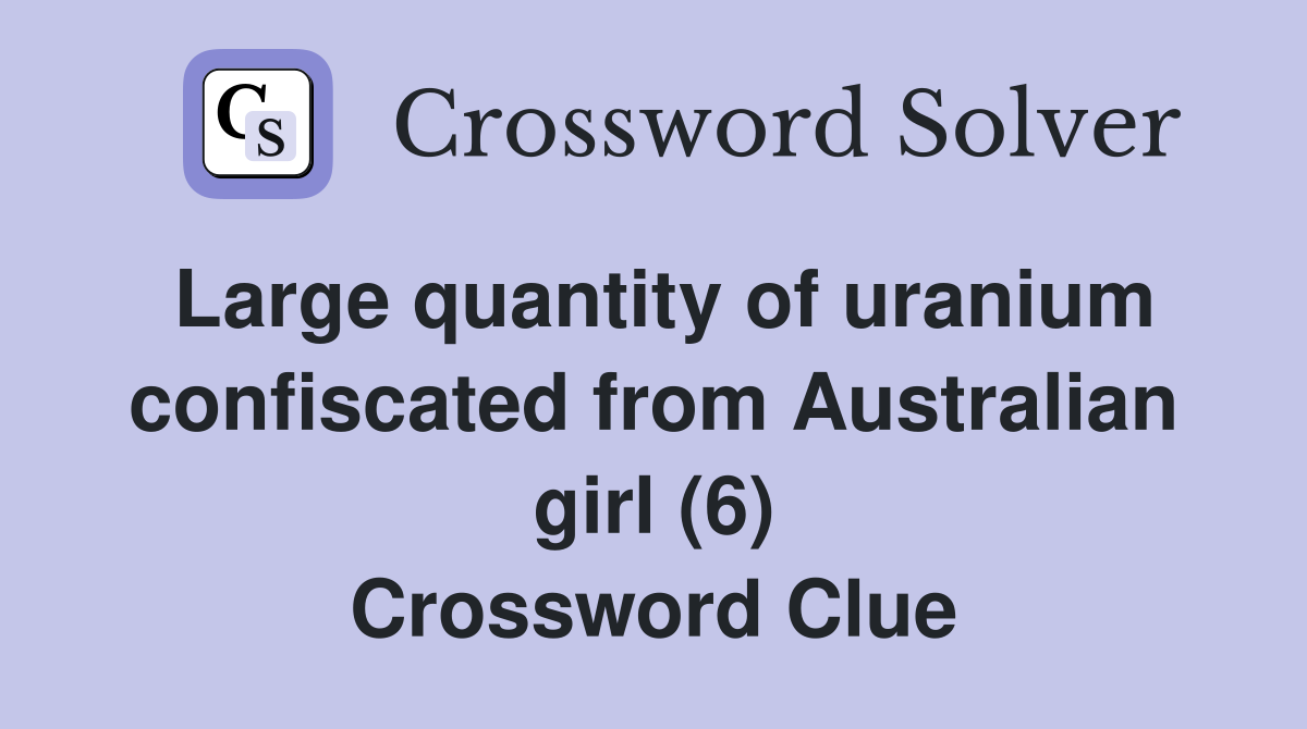 Large quantity of uranium confiscated from Australian girl (6) Crossword Clue