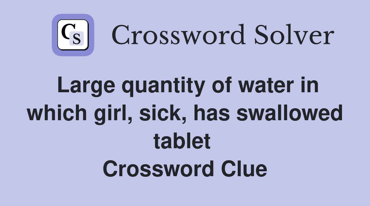 Large quantity of water in which girl, sick, has swallowed tablet  Crossword Clue