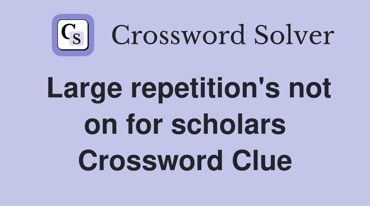Large repetition's not on for scholars Crossword Clue