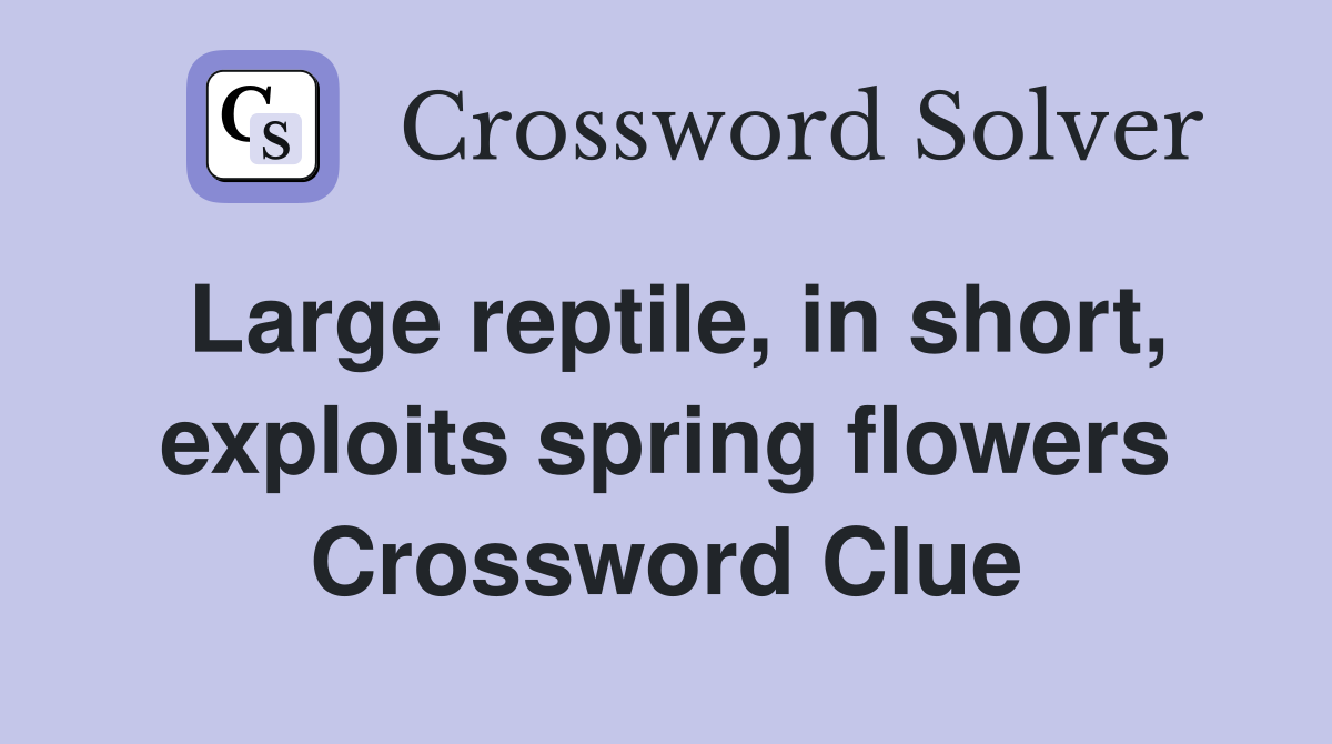 Large reptile, in short, exploits spring flowers Crossword Clue