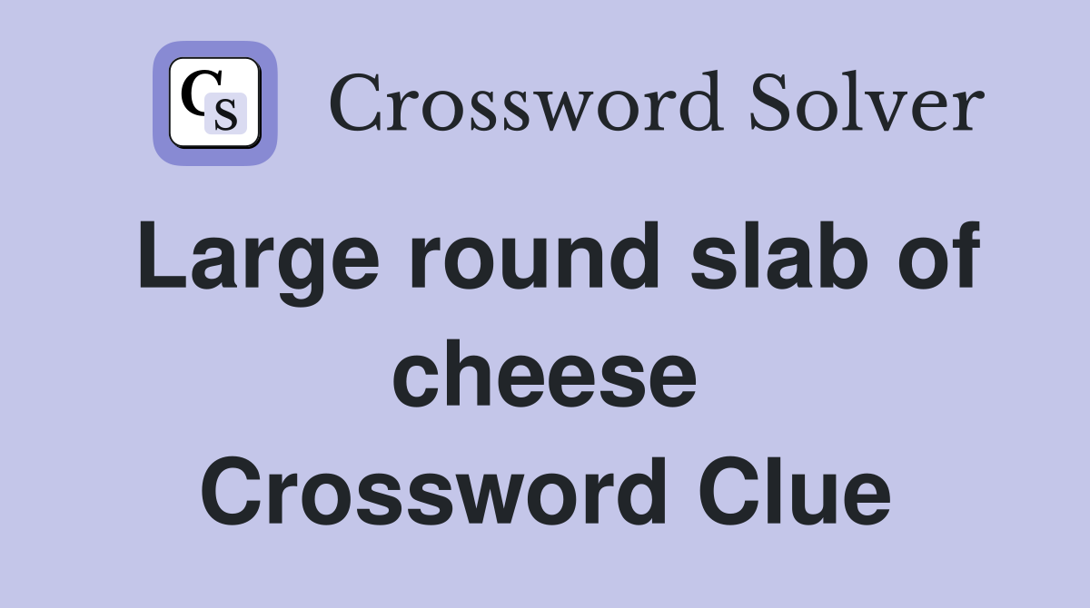 Large round slab of cheese Crossword Clue