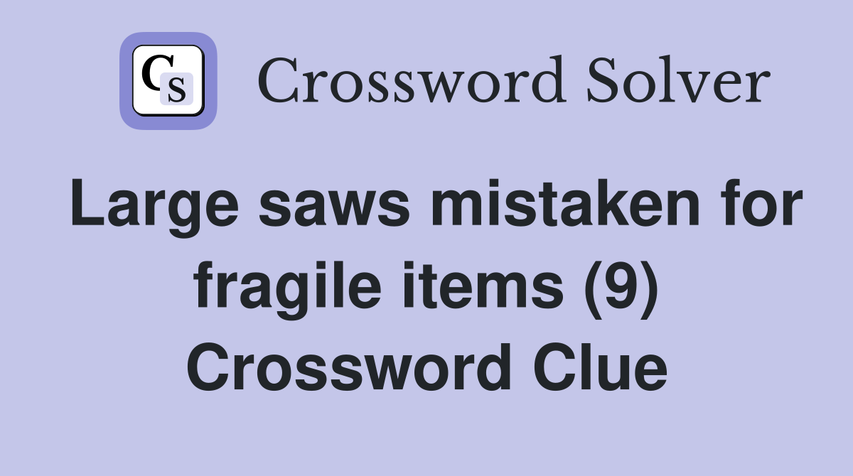 Large saws mistaken for fragile items (9) Crossword Clue