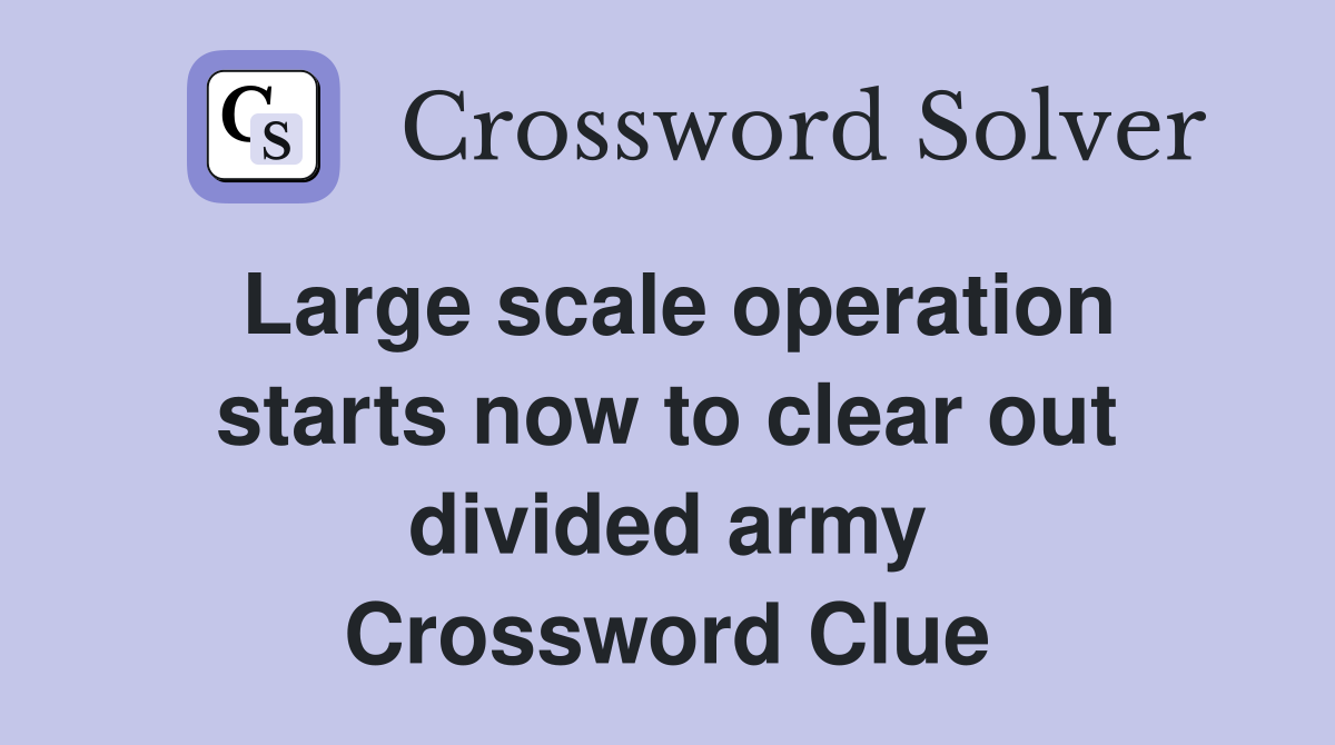 Large scale operation starts now to clear out divided army Crossword Clue