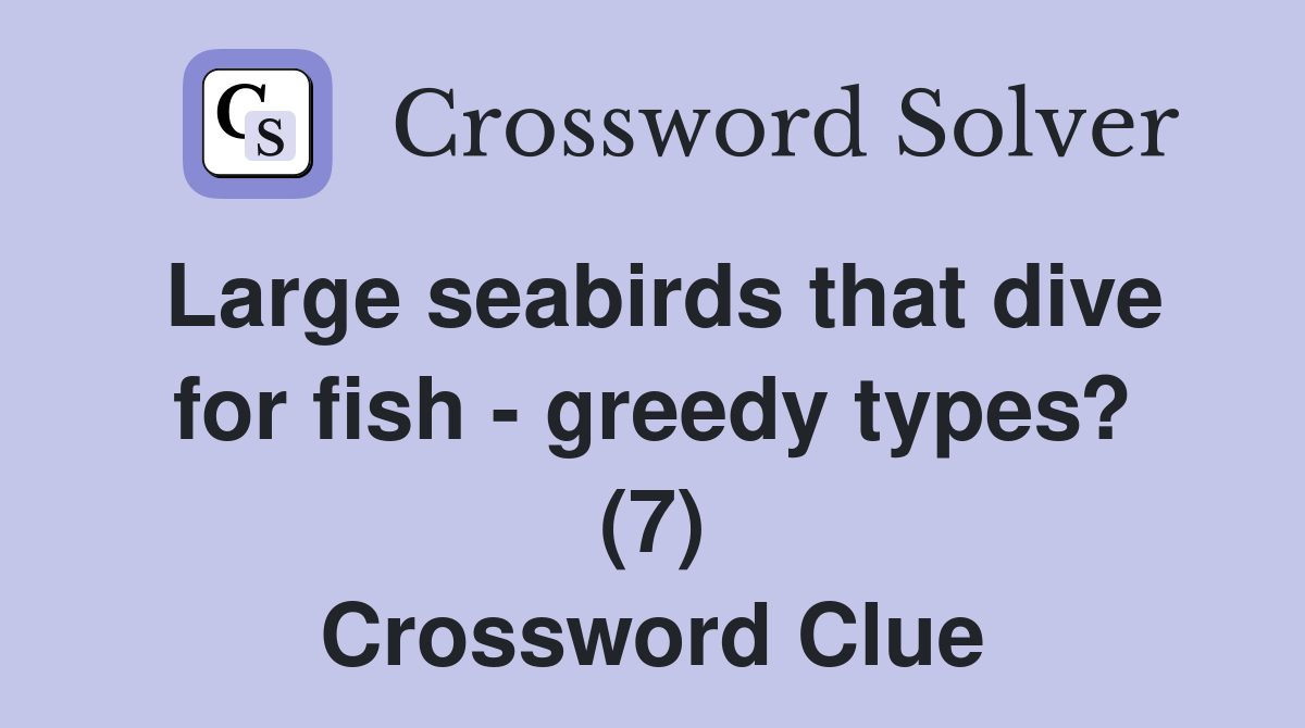 Large seabirds that dive for fish - greedy types? (7) Crossword Clue