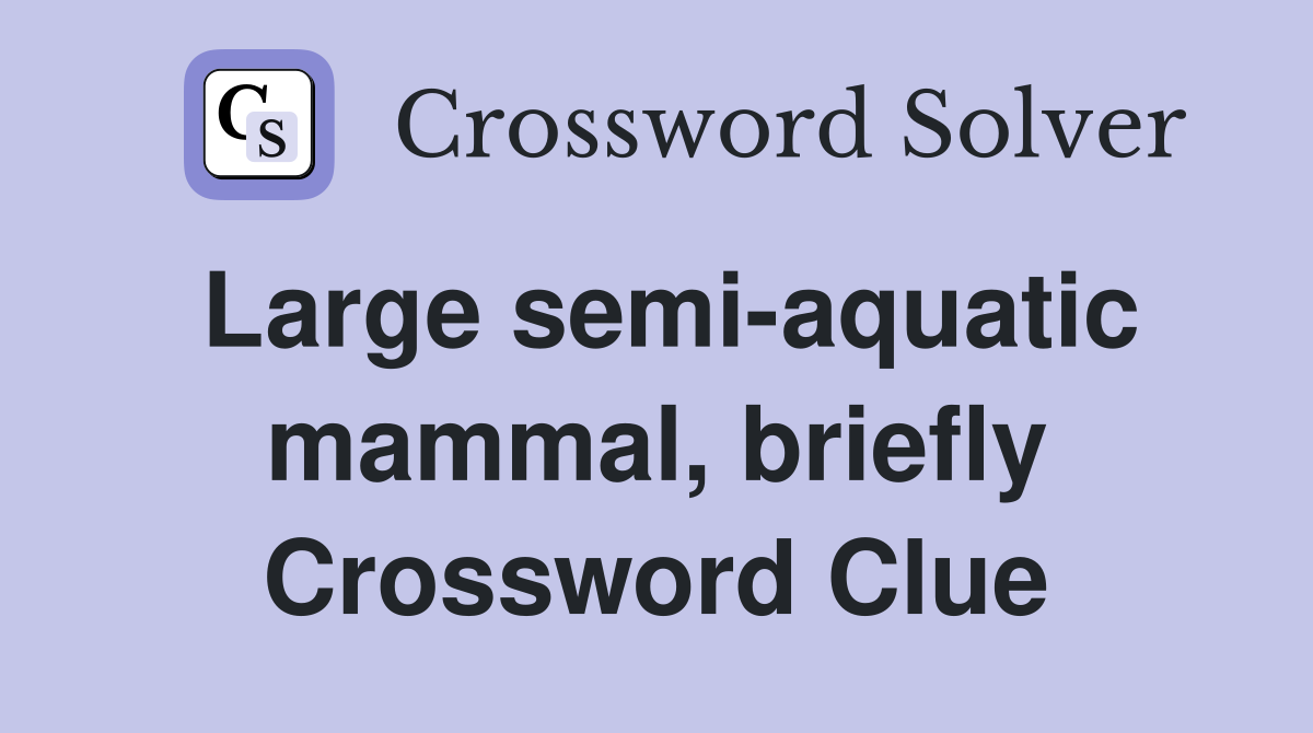 Large semi-aquatic mammal, briefly Crossword Clue