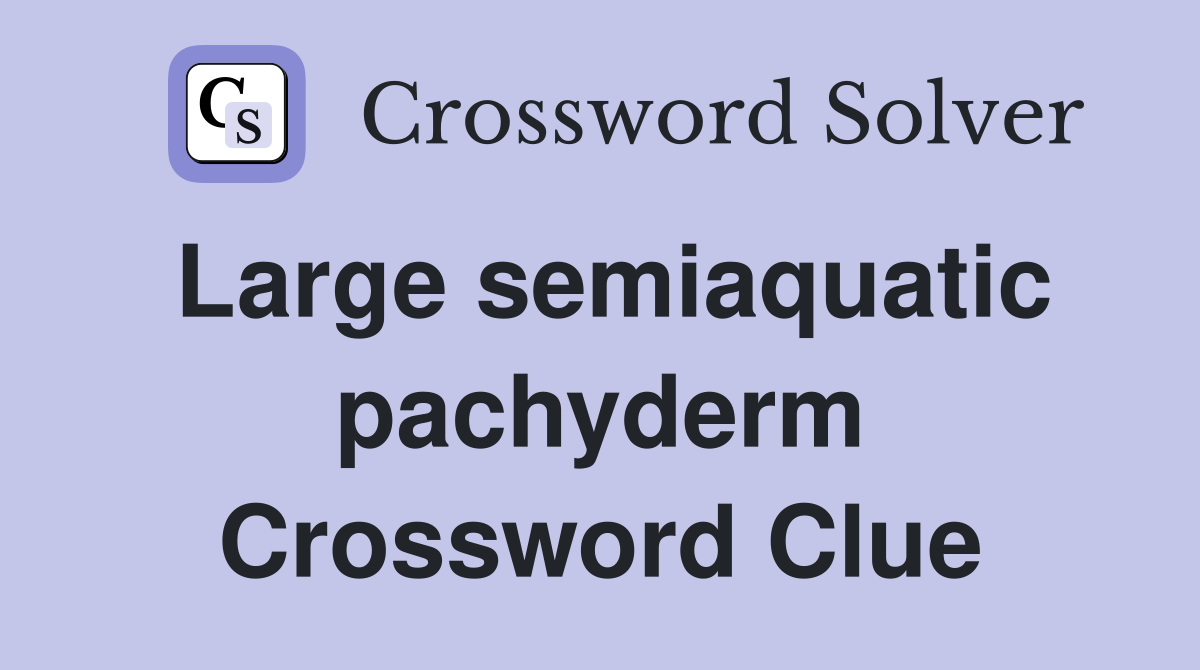 Large semiaquatic pachyderm Crossword Clue