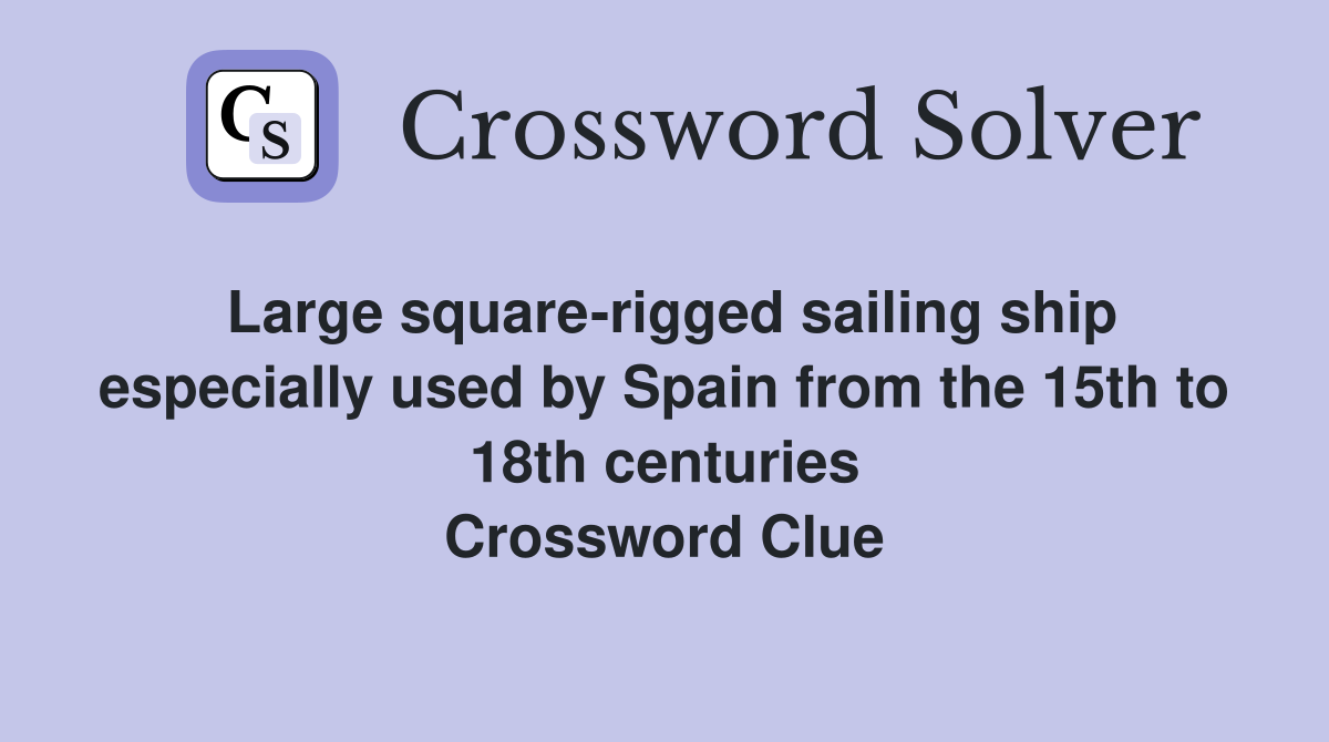 Large square-rigged sailing ship especially used by Spain from the 15th to 18th centuries Crossword Clue