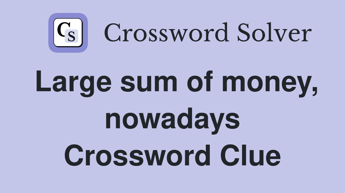 Large sum of money, nowadays Crossword Clue
