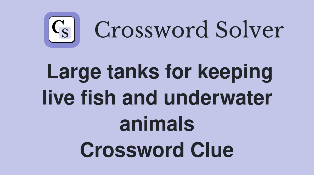 Large tanks for keeping live fish and underwater animals Crossword Clue