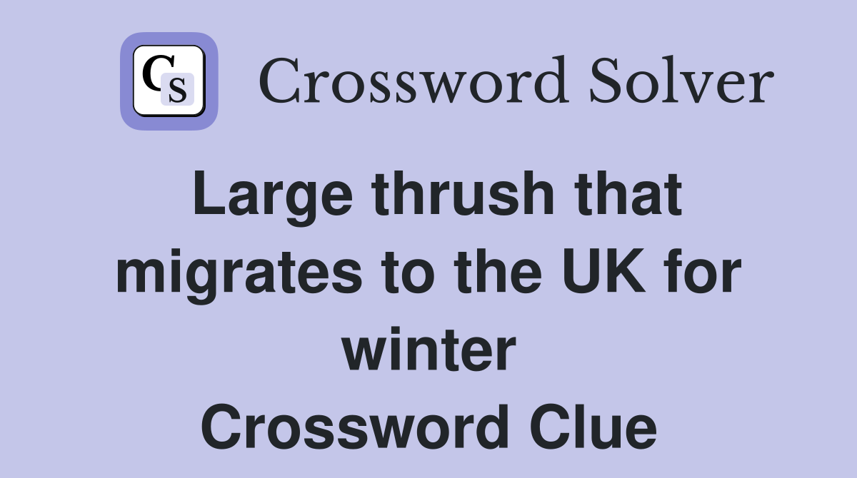 Large thrush that migrates to the UK for winter Crossword Clue