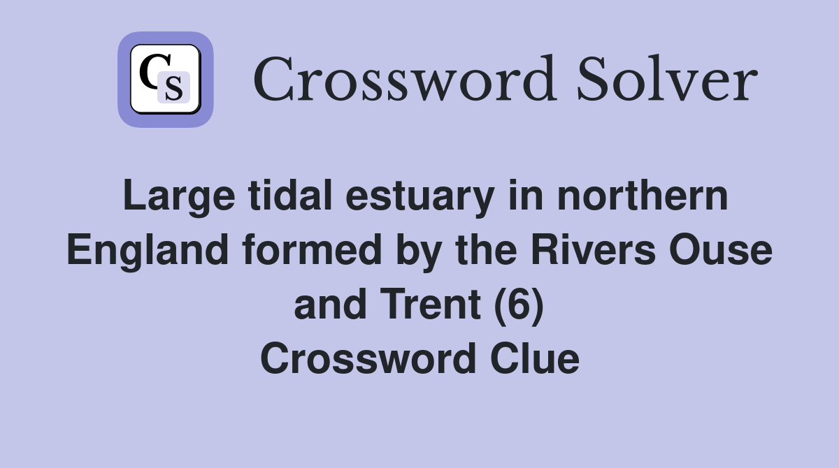 Large tidal estuary in northern England formed by the Rivers Ouse and Trent (6) Crossword Clue