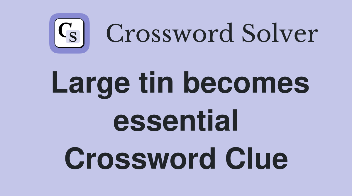 Large tin becomes essential Crossword Clue