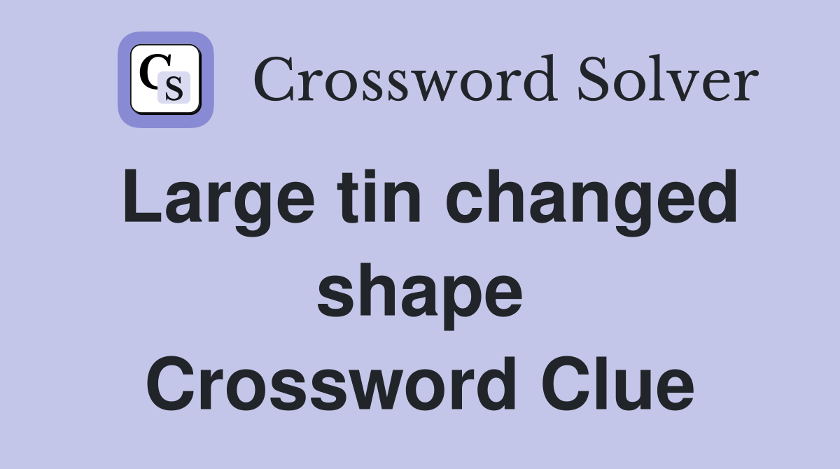 Large tin changed shape Crossword Clue