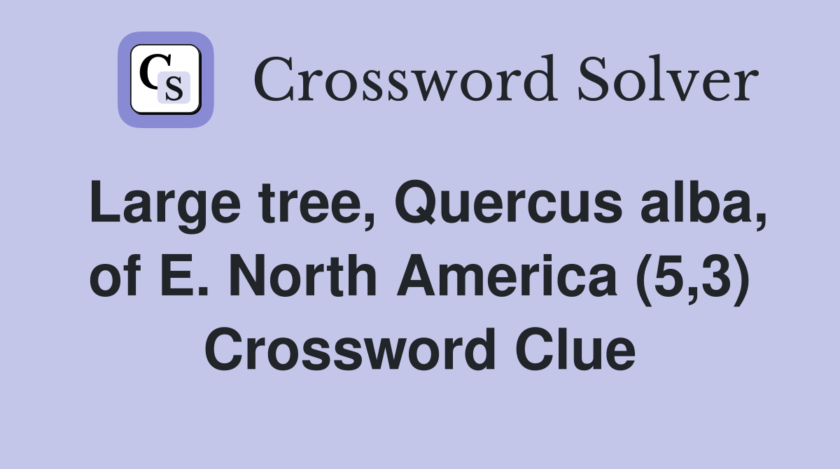 Large tree, Quercus alba, of E. North America (5,3) Crossword Clue