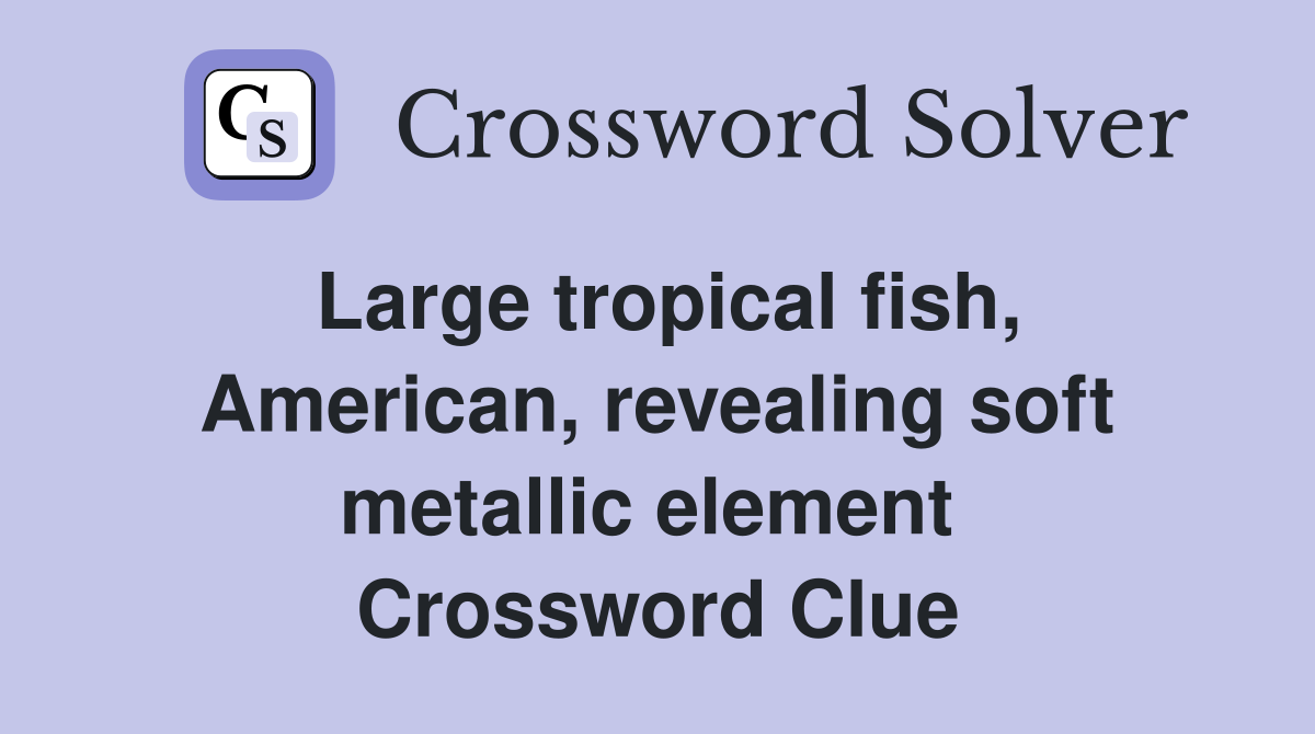 Large tropical fish, American, revealing soft metallic element  Crossword Clue