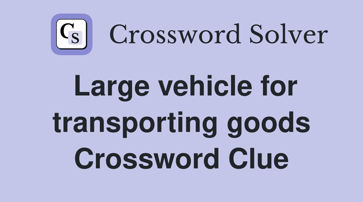 Large vehicle for transporting goods Crossword Clue
