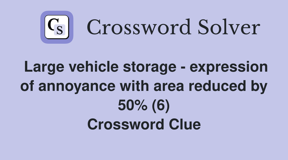 Large vehicle storage - expression of annoyance with area reduced by 50% (6) Crossword Clue