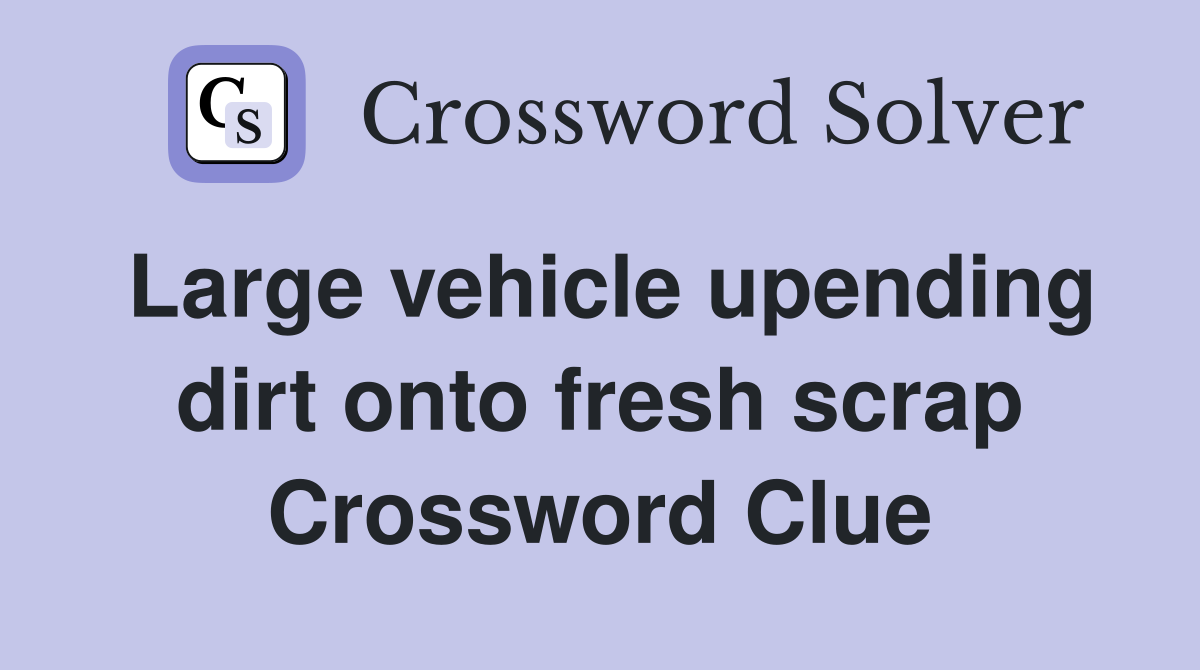 Large vehicle upending dirt onto fresh scrap Crossword Clue