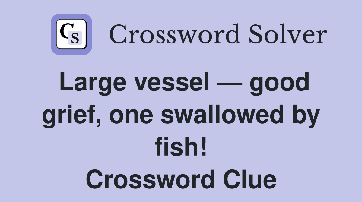 Large vessel — good grief, one swallowed by fish! Crossword Clue