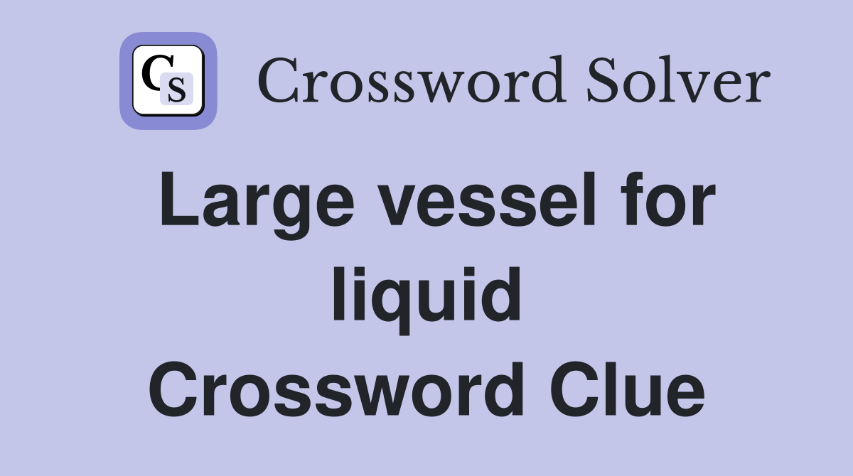 Large vessel for liquid Crossword Clue