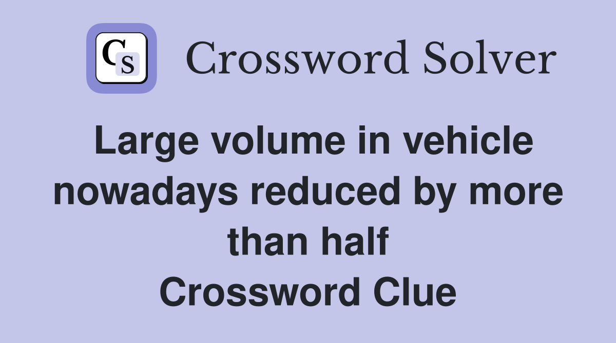 Large volume in vehicle nowadays reduced by more than half Crossword Clue