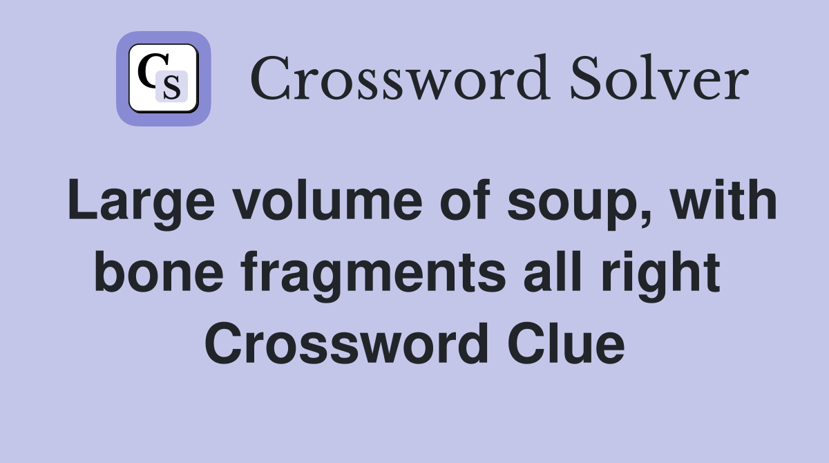 Large volume of soup, with bone fragments all right  Crossword Clue