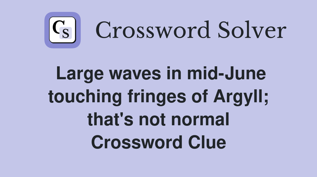 Large waves in mid-June touching fringes of Argyll; that's not normal Crossword Clue