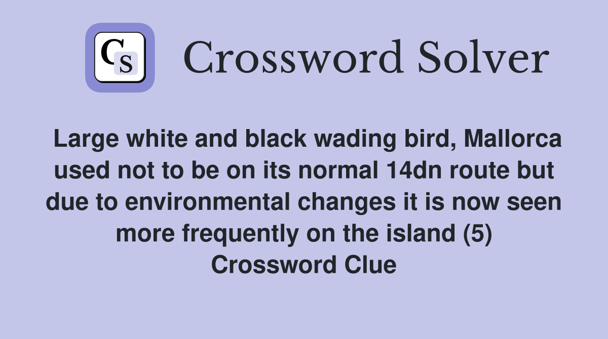 Large white and black wading bird, Mallorca used not to be on its normal 14dn route but due to environmental changes it is now seen more frequently on the island (5) Crossword Clue