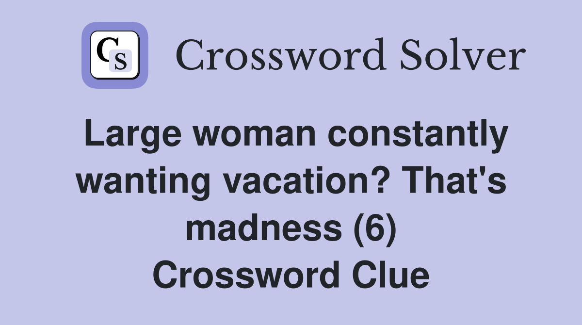 Large woman constantly wanting vacation? That's madness (6) Crossword Clue