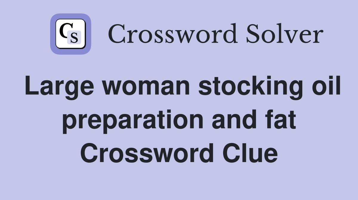 Large woman stocking oil preparation and fat Crossword Clue