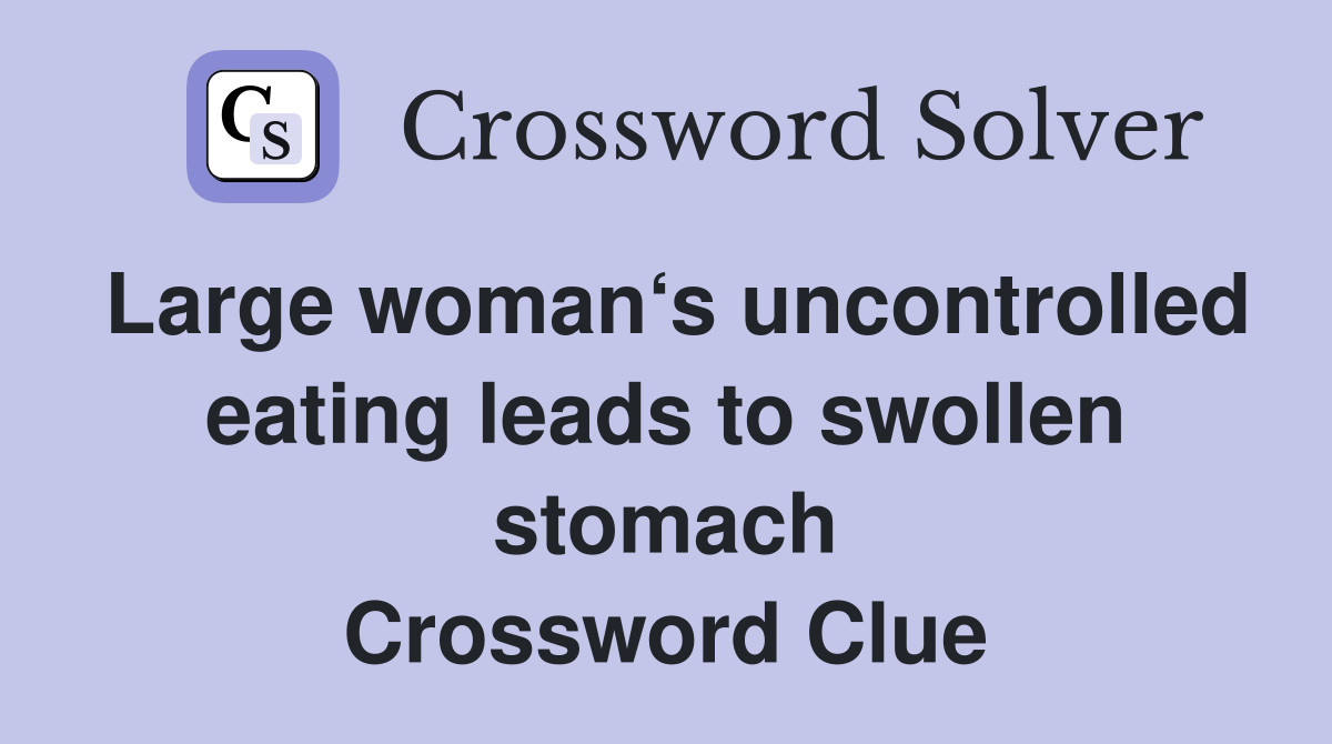 Large woman‘s uncontrolled eating leads to swollen stomach Crossword Clue