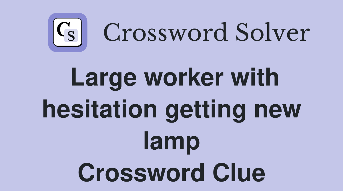 Large worker with hesitation getting new lamp Crossword Clue