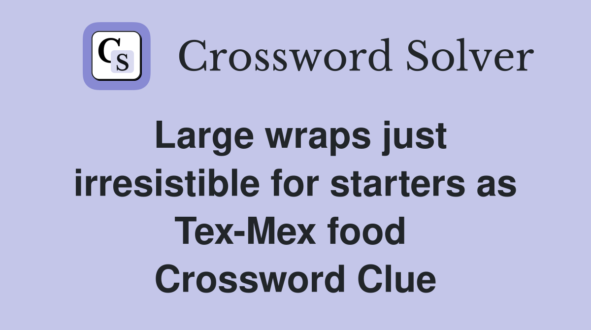 Large wraps just irresistible for starters as Tex-Mex food  Crossword Clue